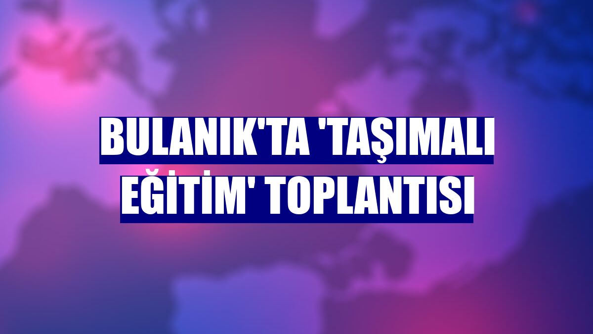 Bulanık'ta 'taşımalı eğitim' toplantısı