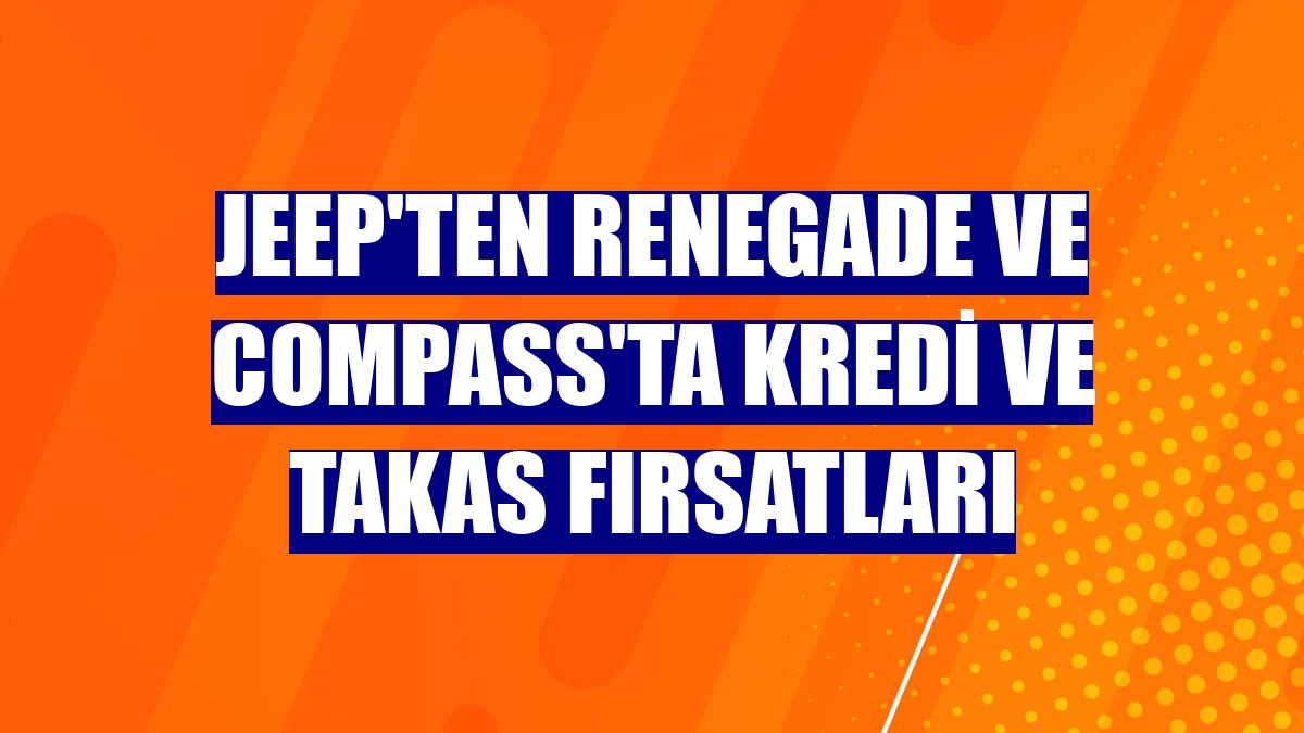 Jeep'ten Renegade ve Compass'ta kredi ve takas fırsatları