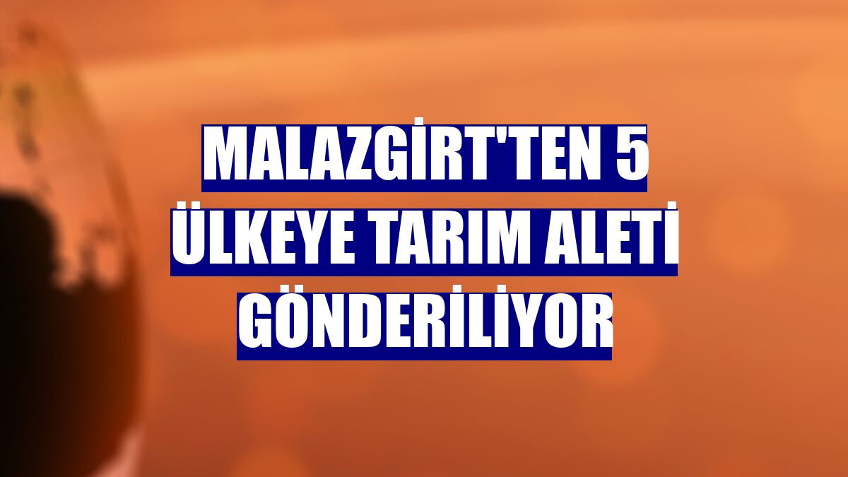 Malazgirt'ten 5 ülkeye tarım aleti gönderiliyor