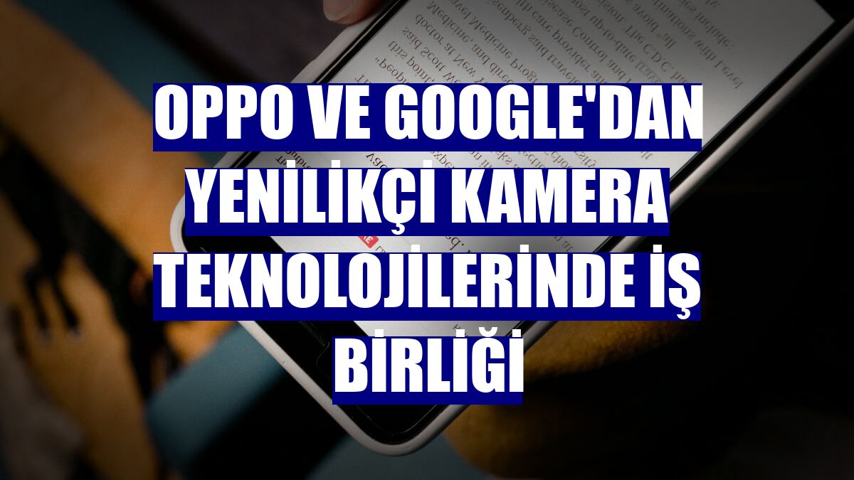 OPPO ve Google'dan yenilikçi kamera teknolojilerinde iş birliği