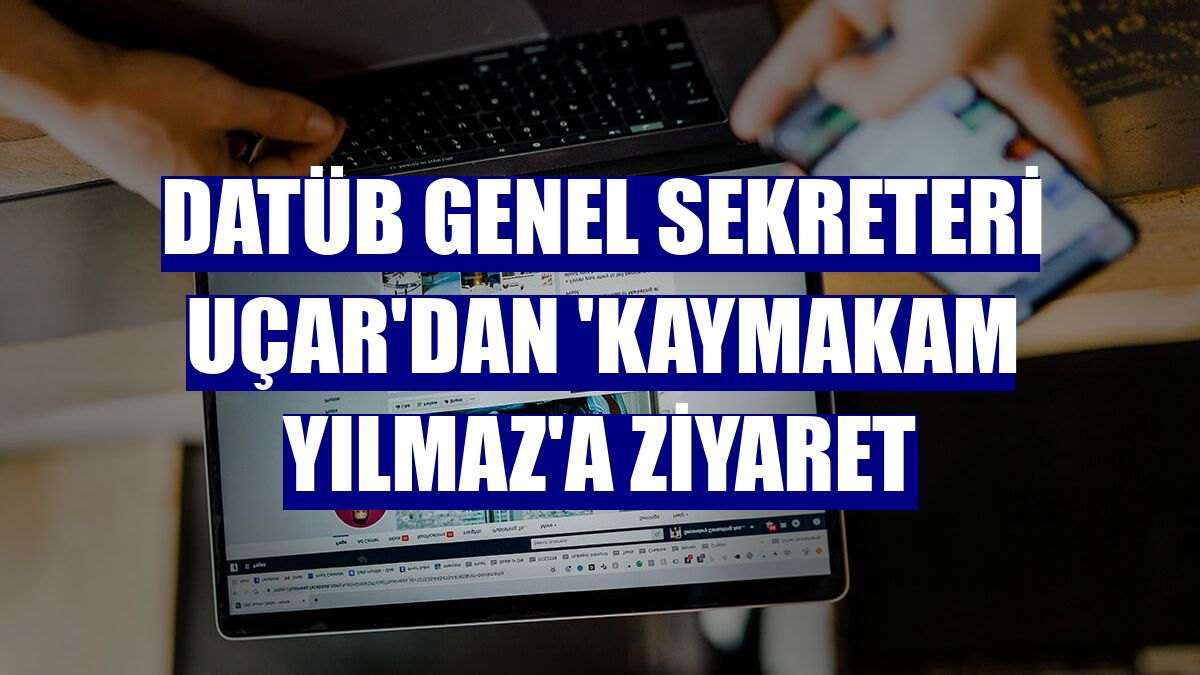 DATÜB Genel Sekreteri Uçar'dan 'Kaymakam Yılmaz'a ziyaret