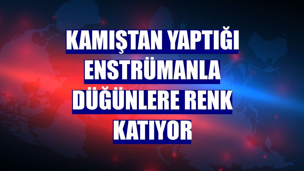 Kamıştan yaptığı enstrümanla düğünlere renk katıyor