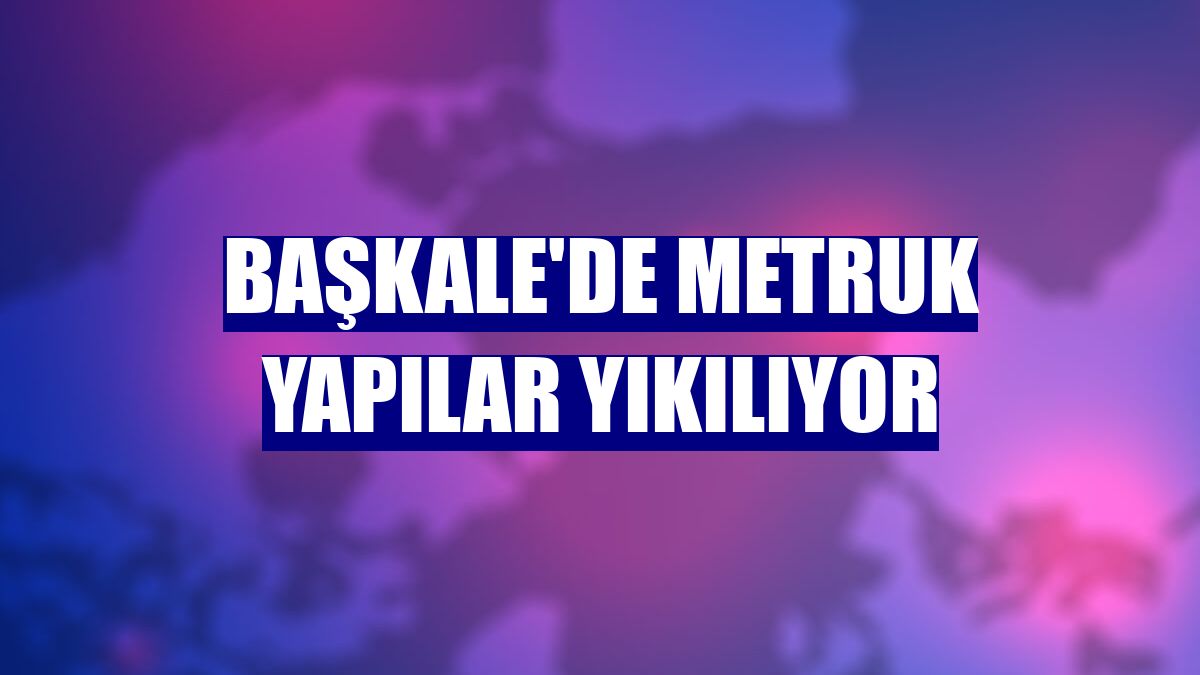 Başkale'de metruk yapılar yıkılıyor
