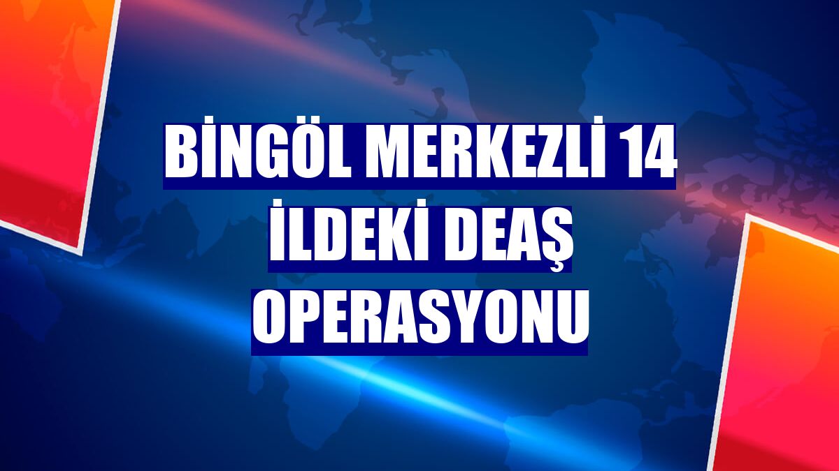 Bingöl merkezli 14 ildeki DEAŞ operasyonu