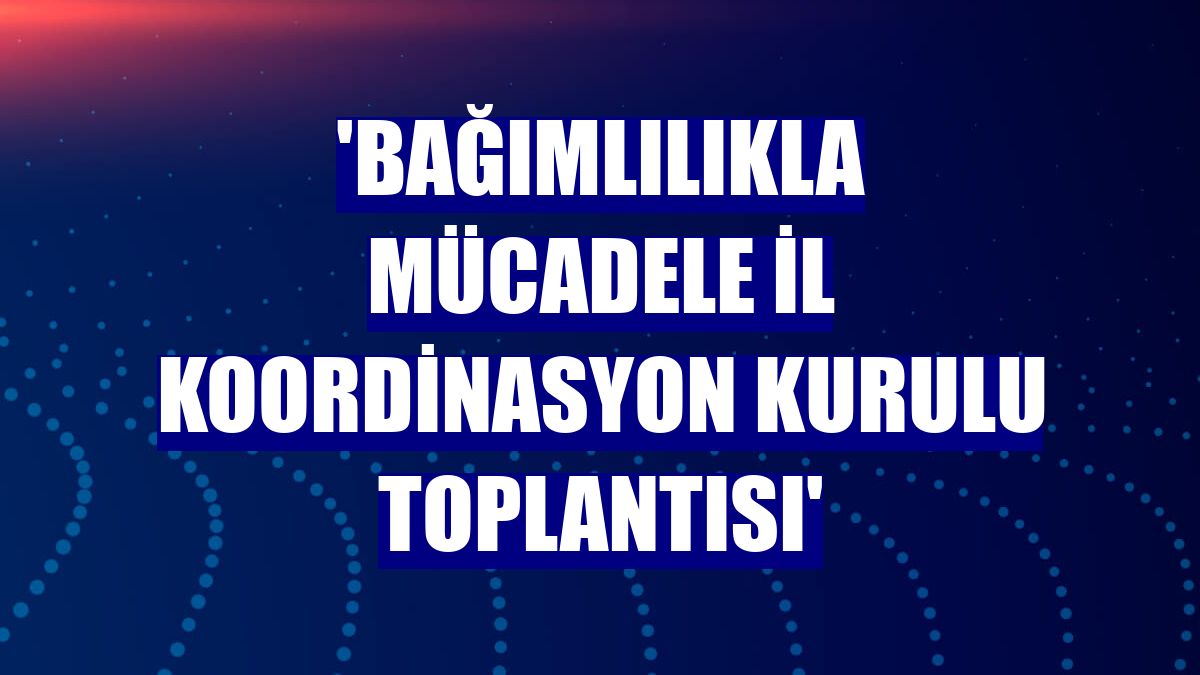 'Bağımlılıkla Mücadele İl Koordinasyon Kurulu Toplantısı'