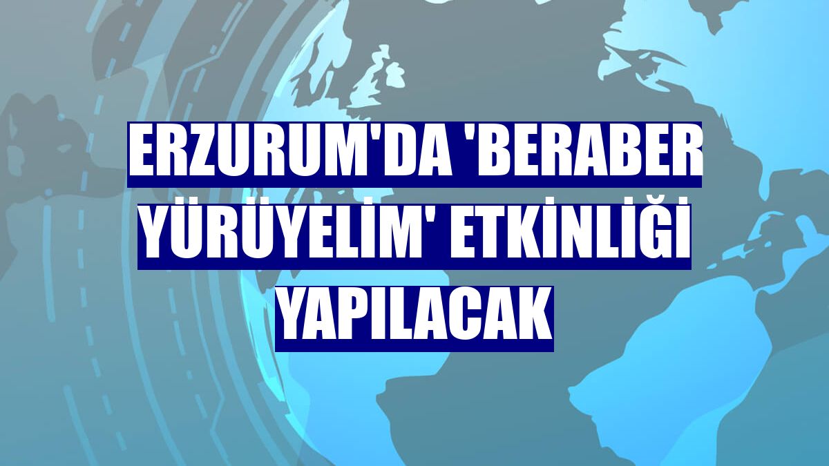Erzurum'da 'Beraber Yürüyelim' etkinliği yapılacak