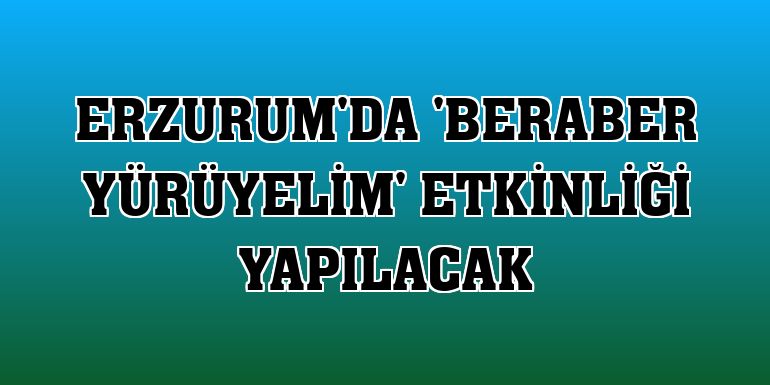 Erzurum'da 'Beraber Yürüyelim' etkinliği yapılacak