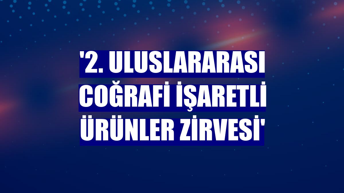 '2. Uluslararası Coğrafi İşaretli Ürünler Zirvesi'