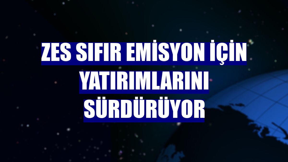 ZES sıfır emisyon için yatırımlarını sürdürüyor