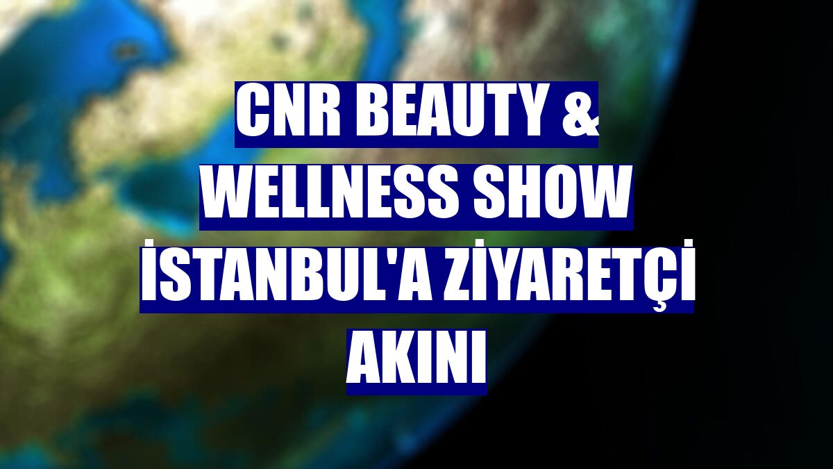 CNR Beauty & Wellness Show İstanbul'a ziyaretçi akını