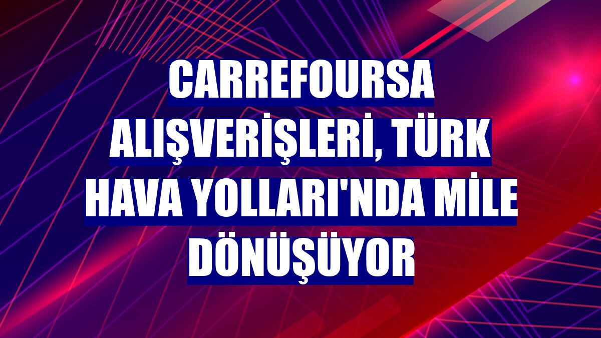 CarrefourSA alışverişleri, Türk Hava Yolları'nda mile dönüşüyor
