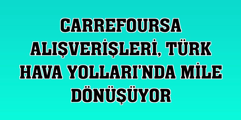 CarrefourSA alışverişleri, Türk Hava Yolları'nda mile dönüşüyor