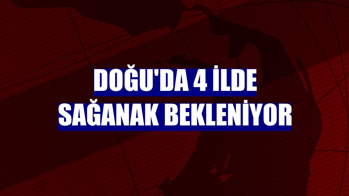 Doğu'da 4 ilde sağanak bekleniyor