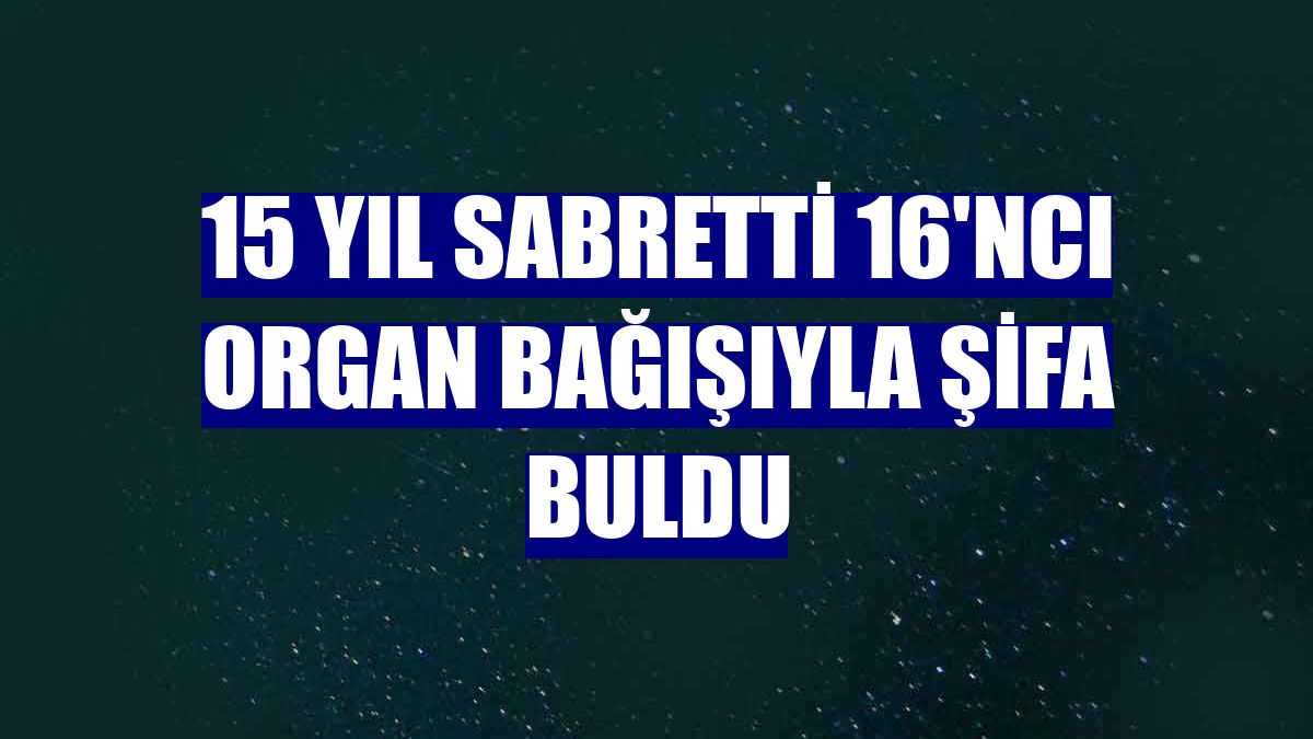 15 yıl sabretti 16'ncı organ bağışıyla şifa buldu