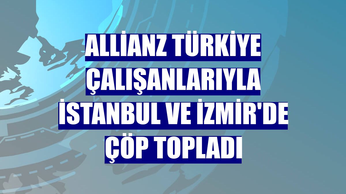 Allianz Türkiye çalışanlarıyla İstanbul ve İzmir'de çöp topladı