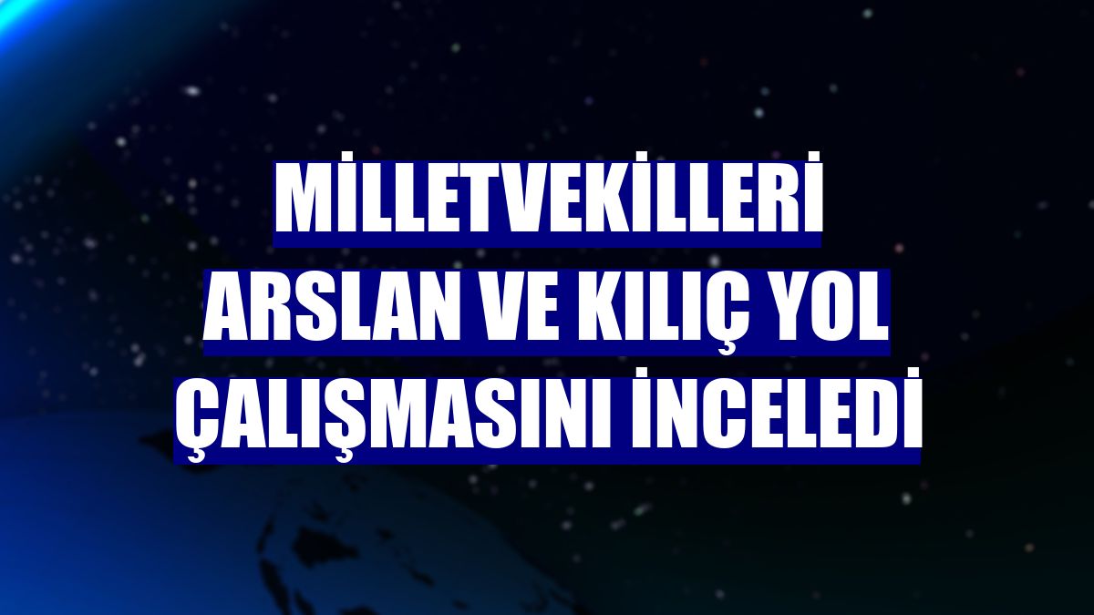 Milletvekilleri Arslan ve Kılıç yol çalışmasını inceledi