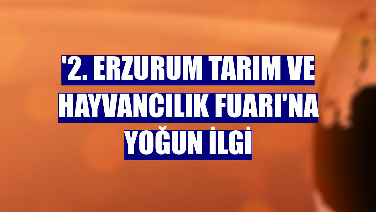 '2. Erzurum Tarım ve Hayvancılık Fuarı'na yoğun ilgi