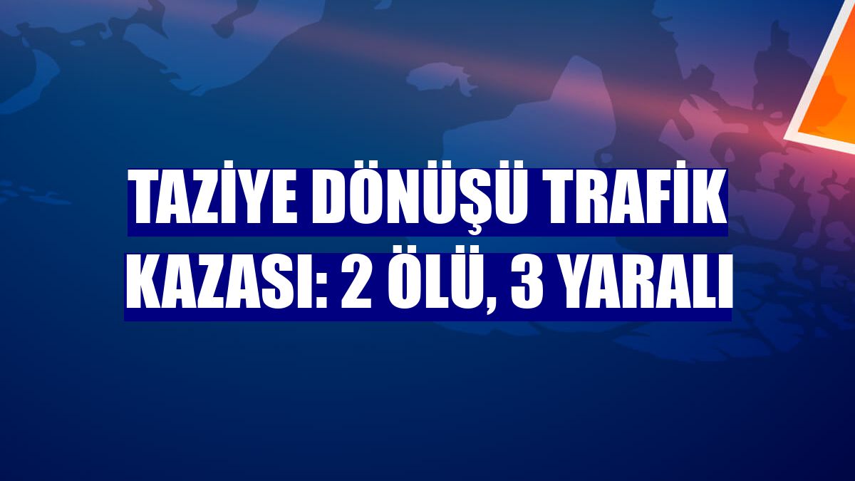 Taziye dönüşü trafik kazası: 2 ölü, 3 yaralı