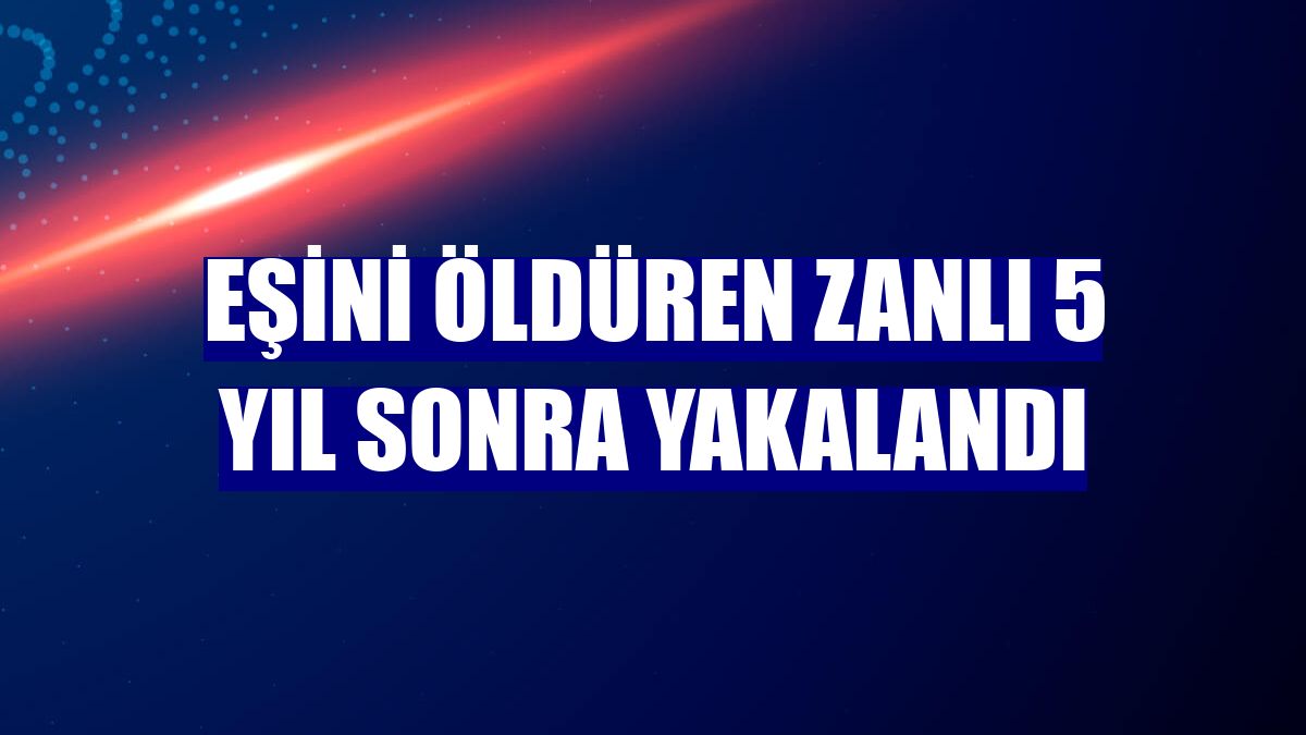 Eşini öldüren zanlı 5 yıl sonra yakalandı