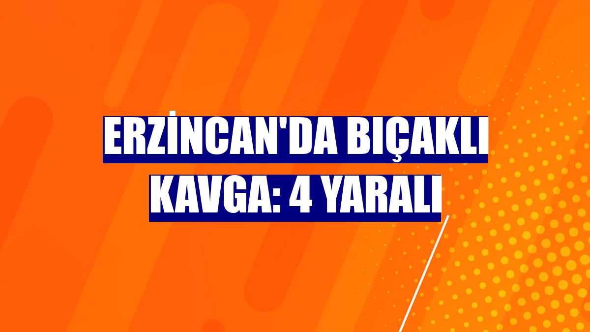 Erzincan'da bıçaklı kavga: 4 yaralı