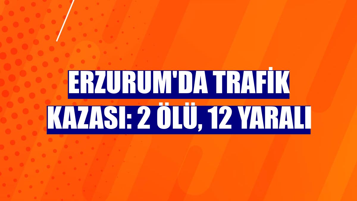 Erzurum'da trafik kazası: 2 ölü, 12 yaralı