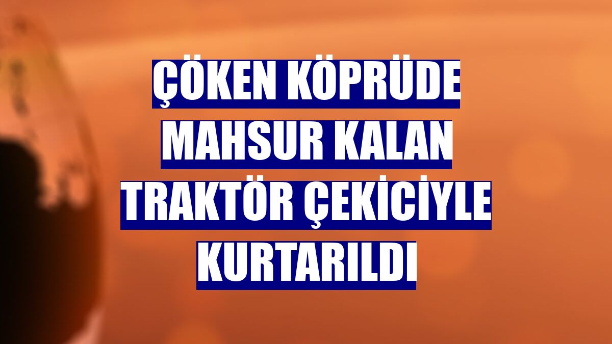 Çöken köprüde mahsur kalan traktör çekiciyle kurtarıldı
