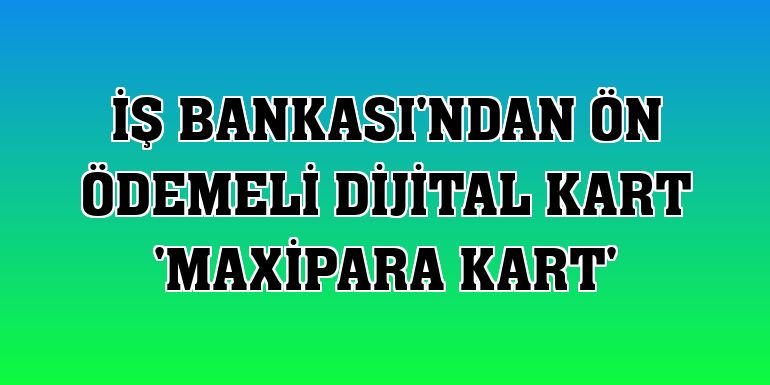 İş Bankası'ndan ön ödemeli dijital kart 'MaxiPara Kart'