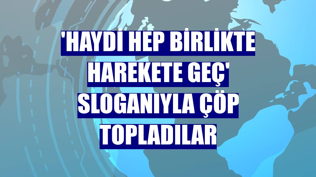 'Haydi hep birlikte harekete geç' sloganıyla çöp topladılar