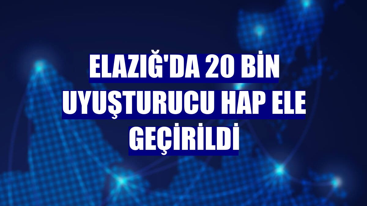 Elazığ'da 20 bin uyuşturucu hap ele geçirildi