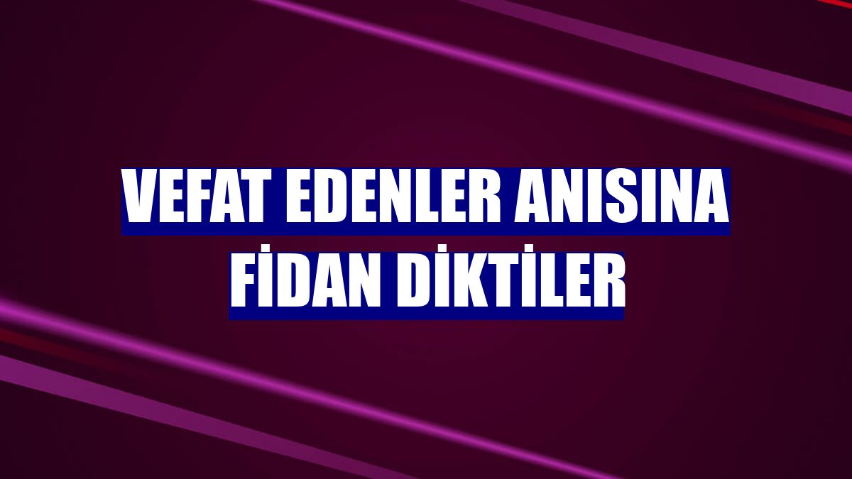 Vefat edenler anısına fidan diktiler