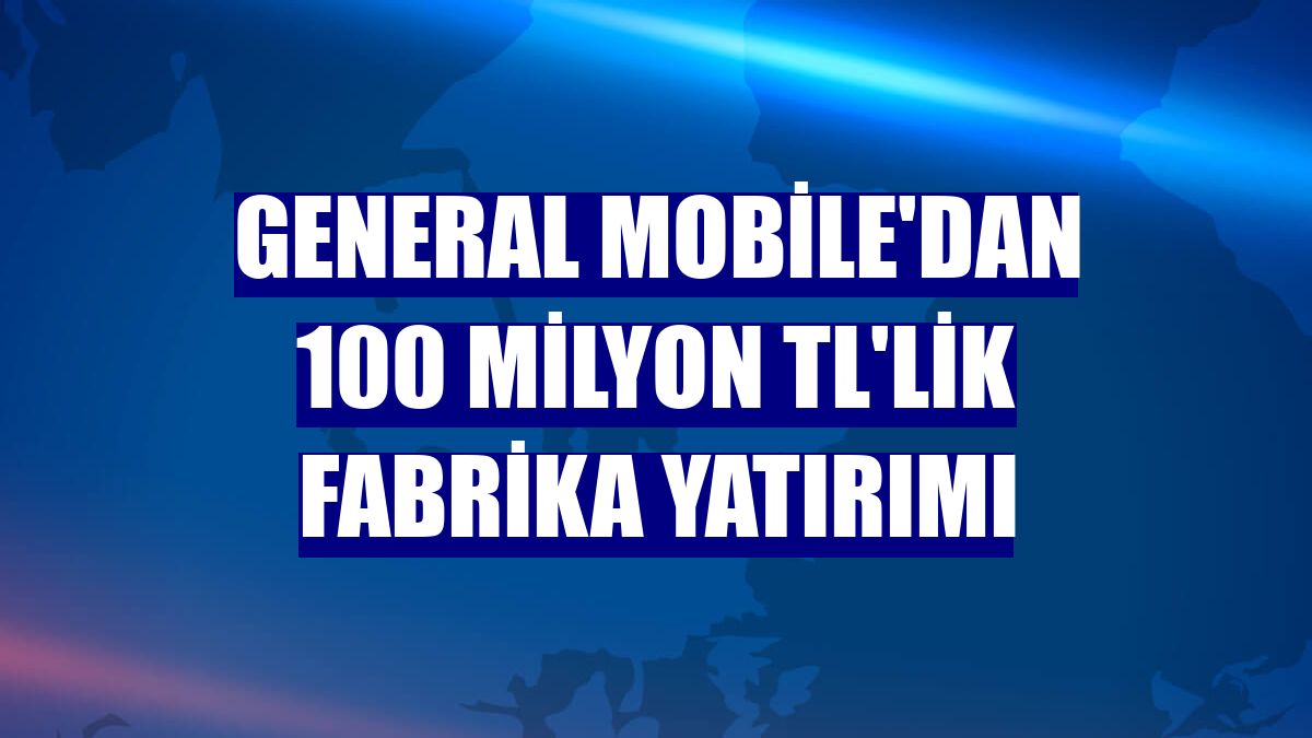 General Mobile'dan 100 milyon TL'lik fabrika yatırımı