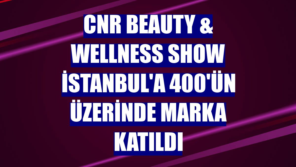 CNR Beauty & Wellness Show İstanbul'a 400'ün üzerinde marka katıldı