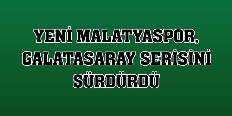 Yeni Malatyaspor, Galatasaray serisini sürdürdü