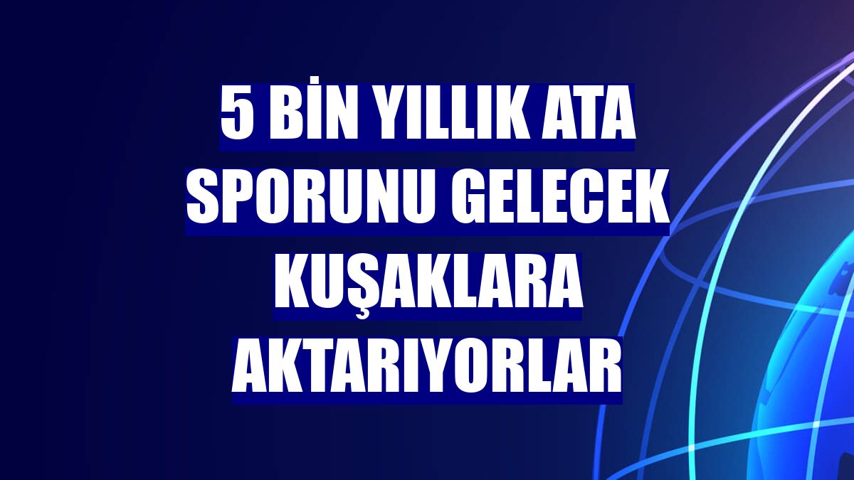 5 bin yıllık ata sporunu gelecek kuşaklara aktarıyorlar