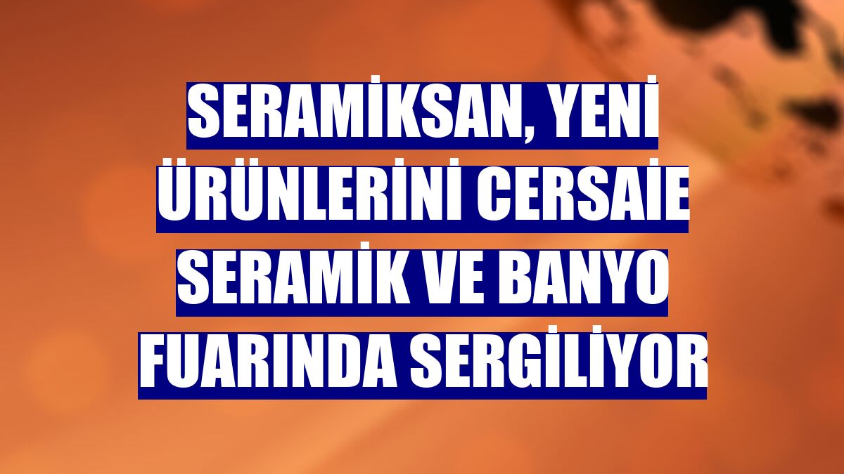 Seramiksan, yeni ürünlerini Cersaie seramik ve banyo fuarında sergiliyor