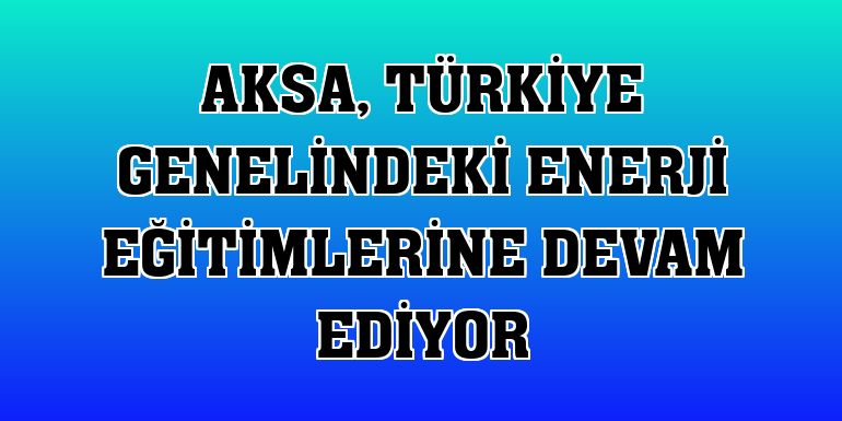 Aksa, Türkiye genelindeki enerji eğitimlerine devam ediyor