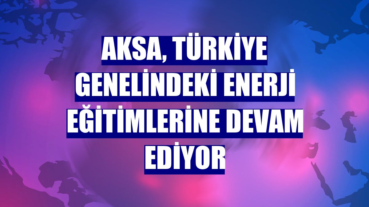 Aksa, Türkiye genelindeki enerji eğitimlerine devam ediyor