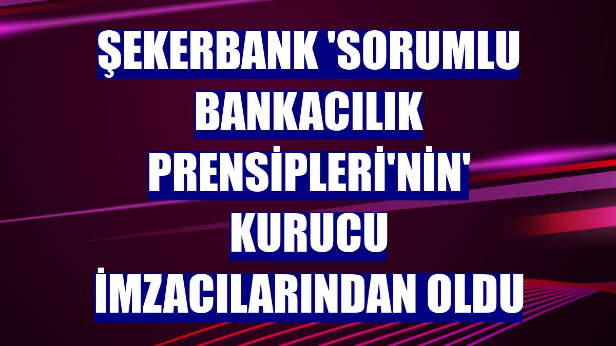 Şekerbank 'Sorumlu Bankacılık Prensipleri'nin' kurucu imzacılarından oldu