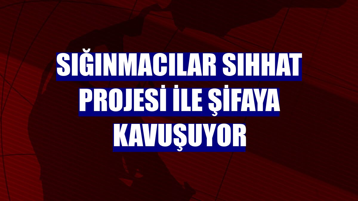 Sığınmacılar SIHHAT projesi ile şifaya kavuşuyor