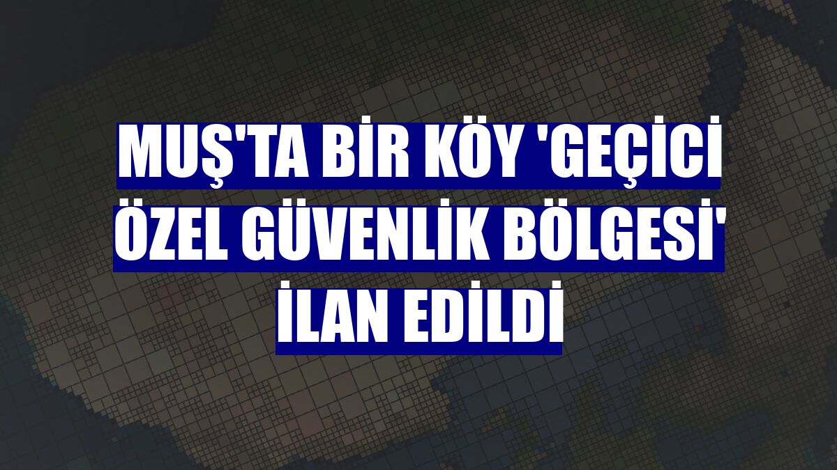 Muş'ta bir köy 'geçici özel güvenlik bölgesi' ilan edildi