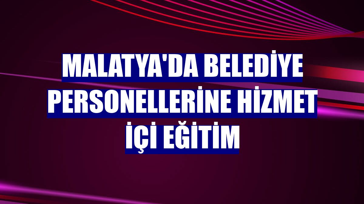 Malatya'da belediye personellerine hizmet içi eğitim