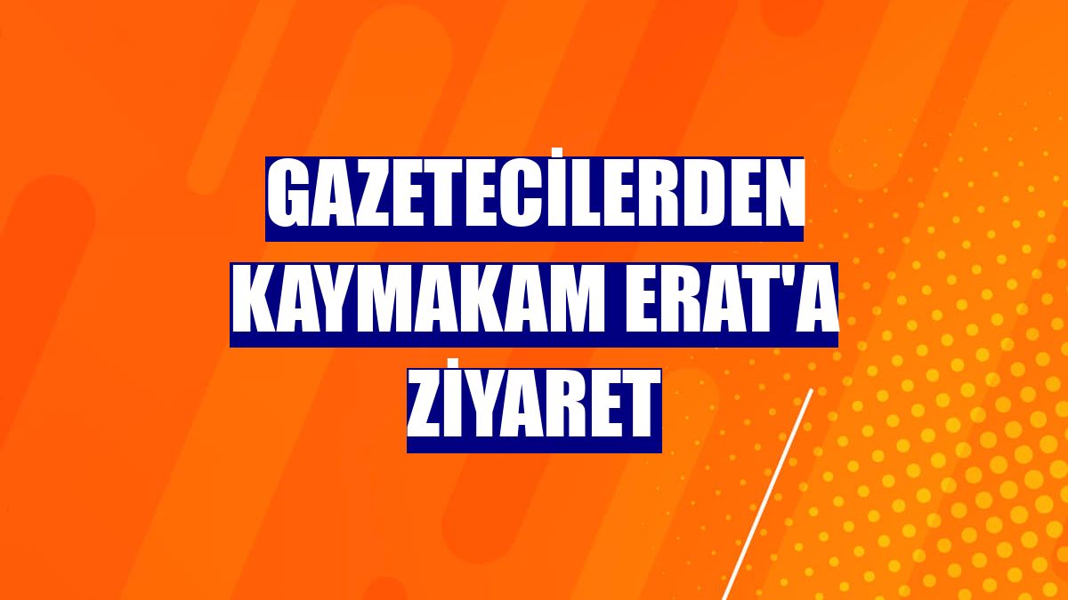Gazetecilerden Kaymakam Erat'a ziyaret