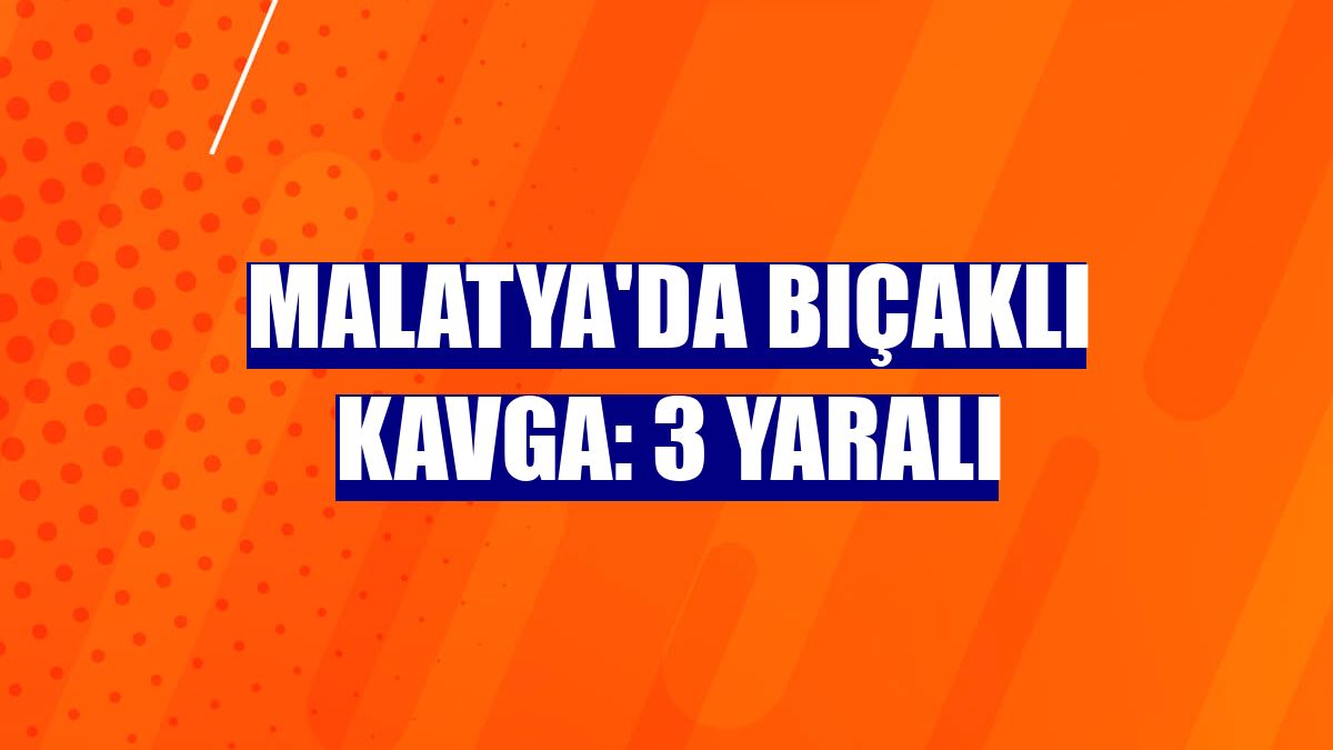 Malatya'da bıçaklı kavga: 3 yaralı