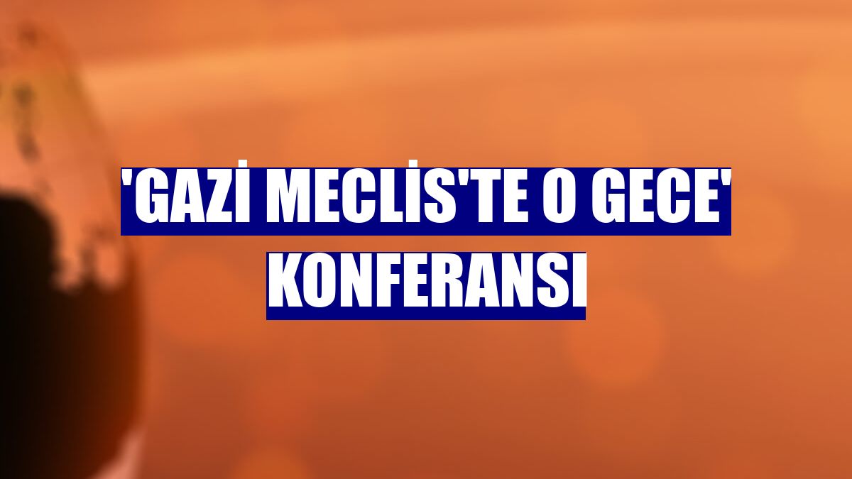 'Gazi Meclis'te O Gece' konferansı