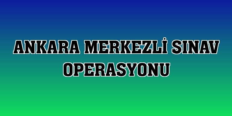 Ankara merkezli sınav operasyonu