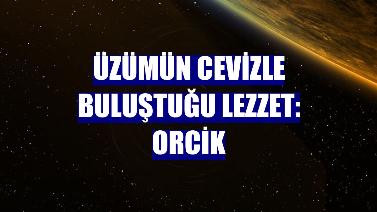 Üzümün cevizle buluştuğu lezzet: Orcik