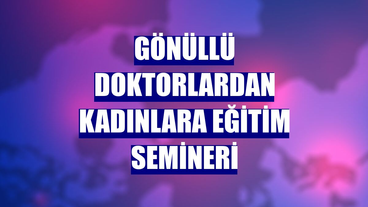 Gönüllü doktorlardan kadınlara eğitim semineri