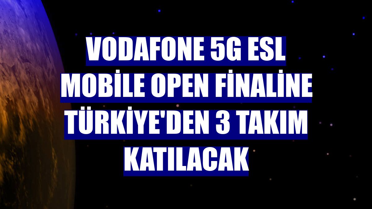 Vodafone 5G ESL Mobile Open finaline Türkiye'den 3 takım katılacak
