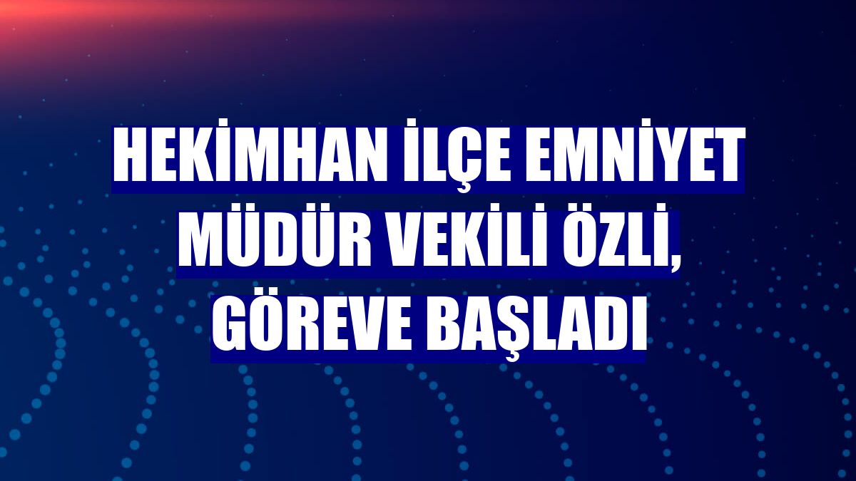 Hekimhan İlçe Emniyet Müdür Vekili Özli, göreve başladı