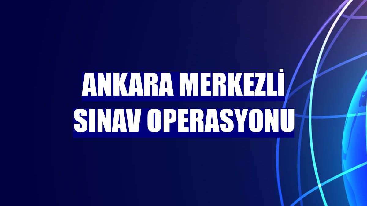 Ankara merkezli sınav operasyonu